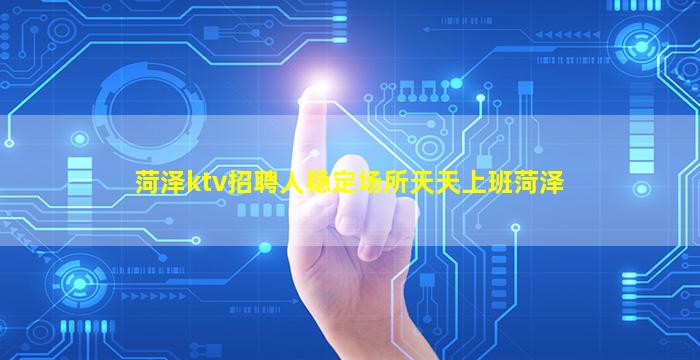 菏泽ktv招聘人稳定场所天天上班菏泽